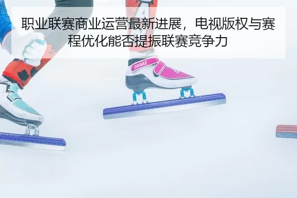 zhi-ye-lian-sai-shang-ye-yun-ying-zui-xin-jin-zhan-dian-shi-ban-quan-yu-sai-cheng-you-hua-neng-fou-ti-zhen-lian-sai-3-966.jpg
